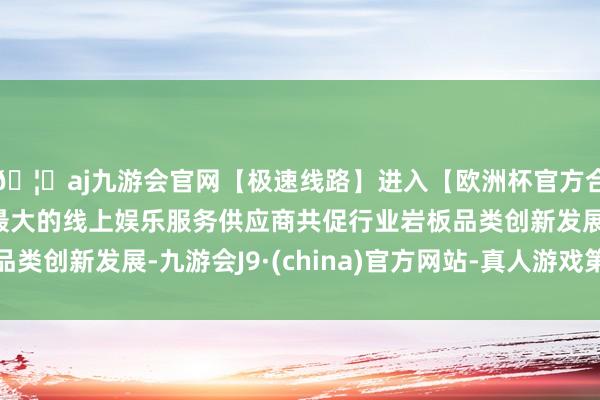 🦄aj九游会官网【极速线路】进入【欧洲杯官方合作网站】华人市场最大的线上娱乐服务供应商共促行业岩板品类创新发展-九游会J9·(china)官方网站-真人游戏第一品牌
