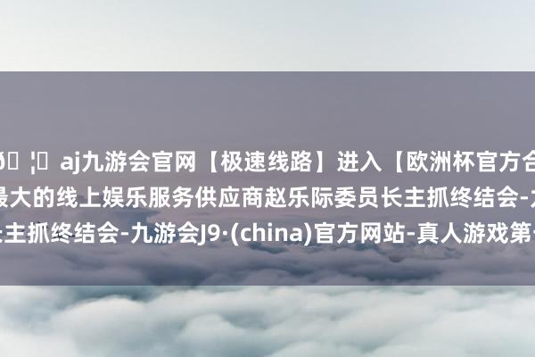 🦄aj九游会官网【极速线路】进入【欧洲杯官方合作网站】华人市场最大的线上娱乐服务供应商赵乐际委员长主抓终结会-九游会J9·(china)官方网站-真人游戏第一品牌