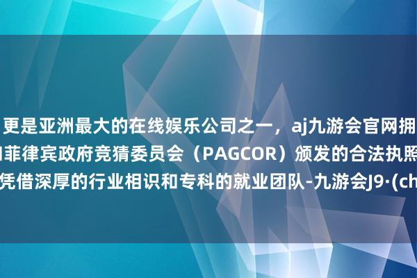 更是亚洲最大的在线娱乐公司之一，aj九游会官网拥有欧洲马耳他（MGA）和菲律宾政府竞猜委员会（PAGCOR）颁发的合法执照。公司凭借深厚的行业相识和专科的就业团队-九游会J9·(china)官方网站-真人游戏第一品牌