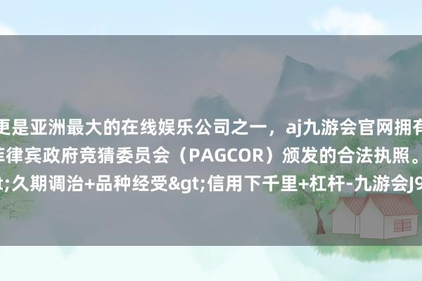 更是亚洲最大的在线娱乐公司之一，aj九游会官网拥有欧洲马耳他（MGA）和菲律宾政府竞猜委员会（PAGCOR）颁发的合法执照。波段操作>久期调治+品种经受>信用下千里+杠杆-九游会J9·(china)官方网站-真人游戏第一品牌