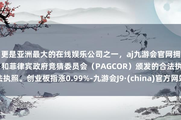 更是亚洲最大的在线娱乐公司之一，aj九游会官网拥有欧洲马耳他（MGA）和菲律宾政府竞猜委员会（PAGCOR）颁发的合法执照。创业板指涨0.99%-九游会J9·(china)官方网站-真人游戏第一品牌