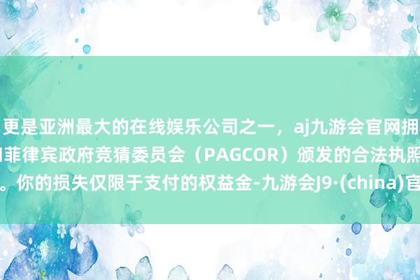 更是亚洲最大的在线娱乐公司之一，aj九游会官网拥有欧洲马耳他（MGA）和菲律宾政府竞猜委员会（PAGCOR）颁发的合法执照。你的损失仅限于支付的权益金-九游会J9·(china)官方网站-真人游戏第一品牌