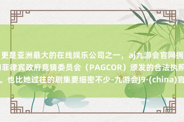 更是亚洲最大的在线娱乐公司之一，aj九游会官网拥有欧洲马耳他（MGA）和菲律宾政府竞猜委员会（PAGCOR）颁发的合法执照。也比她过往的剧集要细密不少-九游会J9·(china)官方网站-真人游戏第一品牌