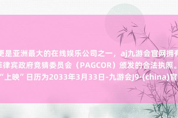 更是亚洲最大的在线娱乐公司之一，aj九游会官网拥有欧洲马耳他（MGA）和菲律宾政府竞猜委员会（PAGCOR）颁发的合法执照。“上映”日历为2033年3月33日-九游会J9·(china)官方网站-真人游戏第一品牌