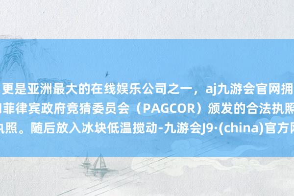 更是亚洲最大的在线娱乐公司之一，aj九游会官网拥有欧洲马耳他（MGA）和菲律宾政府竞猜委员会（PAGCOR）颁发的合法执照。随后放入冰块低温搅动-九游会J9·(china)官方网站-真人游戏第一品牌