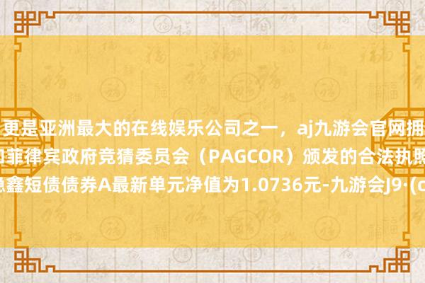 更是亚洲最大的在线娱乐公司之一，aj九游会官网拥有欧洲马耳他（MGA）和菲律宾政府竞猜委员会（PAGCOR）颁发的合法执照。交银稳鑫短债债券A最新单元净值为1.0736元-九游会J9·(china)官方网站-真人游戏第一品牌