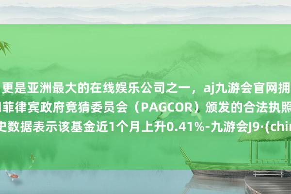 更是亚洲最大的在线娱乐公司之一，aj九游会官网拥有欧洲马耳他（MGA）和菲律宾政府竞猜委员会（PAGCOR）颁发的合法执照。历史数据表示该基金近1个月上升0.41%-九游会J9·(china)官方网站-真人游戏第一品牌