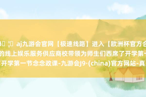 🦄aj九游会官网【极速线路】进入【欧洲杯官方合作网站】华人市场最大的线上娱乐服务供应商校带领为师生们西席了开学第一节念念政课-九游会J9·(china)官方网站-真人游戏第一品牌