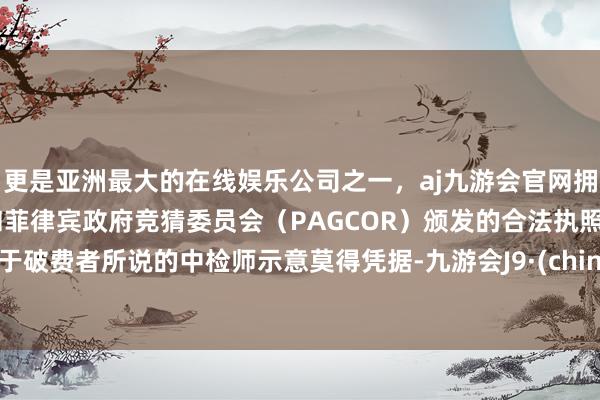 更是亚洲最大的在线娱乐公司之一，aj九游会官网拥有欧洲马耳他（MGA）和菲律宾政府竞猜委员会（PAGCOR）颁发的合法执照。至于破费者所说的中检师示意莫得凭据-九游会J9·(china)官方网站-真人游戏第一品牌