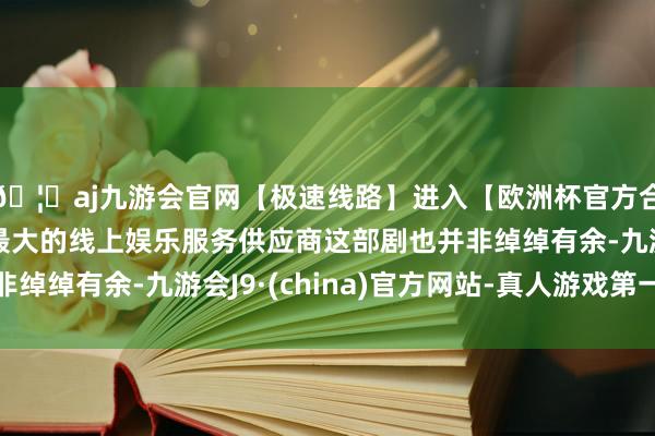 🦄aj九游会官网【极速线路】进入【欧洲杯官方合作网站】华人市场最大的线上娱乐服务供应商这部剧也并非绰绰有余-九游会J9·(china)官方网站-真人游戏第一品牌