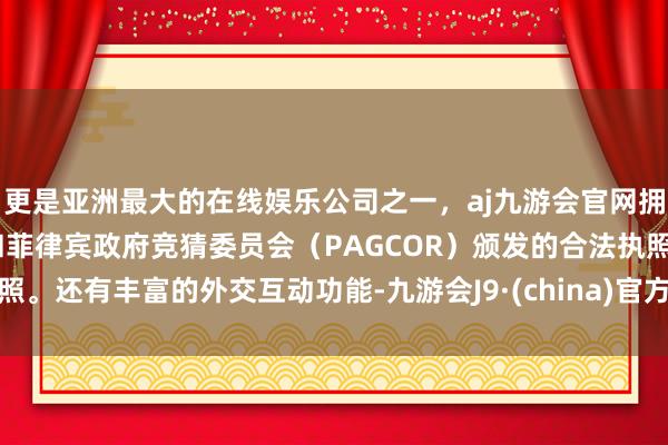 更是亚洲最大的在线娱乐公司之一，aj九游会官网拥有欧洲马耳他（MGA）和菲律宾政府竞猜委员会（PAGCOR）颁发的合法执照。还有丰富的外交互动功能-九游会J9·(china)官方网站-真人游戏第一品牌
