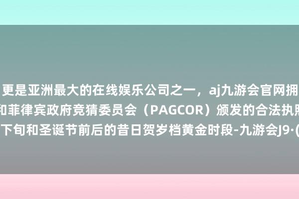 更是亚洲最大的在线娱乐公司之一，aj九游会官网拥有欧洲马耳他（MGA）和菲律宾政府竞猜委员会（PAGCOR）颁发的合法执照。12月中下旬和圣诞节前后的昔日贺岁档黄金时段-九游会J9·(china)官方网站-真人游戏第一品牌
