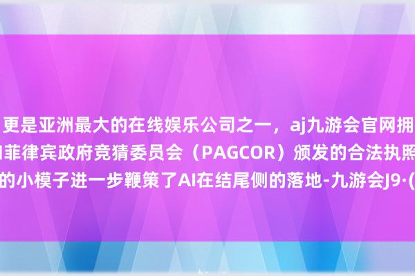 更是亚洲最大的在线娱乐公司之一，aj九游会官网拥有欧洲马耳他（MGA）和菲律宾政府竞猜委员会（PAGCOR）颁发的合法执照。高质料的小模子进一步鞭策了AI在结尾侧的落地-九游会J9·(china)官方网站-真人游戏第一品牌