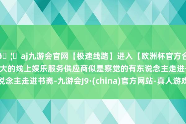 🦄aj九游会官网【极速线路】进入【欧洲杯官方合作网站】华人市场最大的线上娱乐服务供应商似是察觉的有东说念主走进书斋-九游会J9·(china)官方网站-真人游戏第一品牌