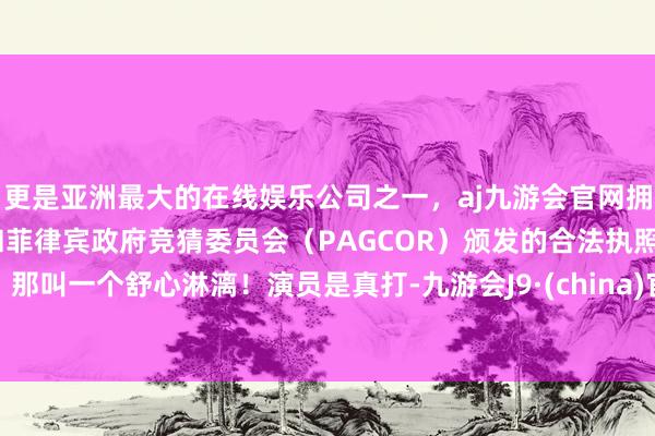 更是亚洲最大的在线娱乐公司之一，aj九游会官网拥有欧洲马耳他（MGA）和菲律宾政府竞猜委员会（PAGCOR）颁发的合法执照。那叫一个舒心淋漓！演员是真打-九游会J9·(china)官方网站-真人游戏第一品牌