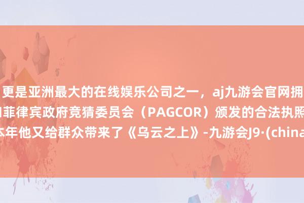 更是亚洲最大的在线娱乐公司之一，aj九游会官网拥有欧洲马耳他（MGA）和菲律宾政府竞猜委员会（PAGCOR）颁发的合法执照。本年他又给群众带来了《乌云之上》-九游会J9·(china)官方网站-真人游戏第一品牌