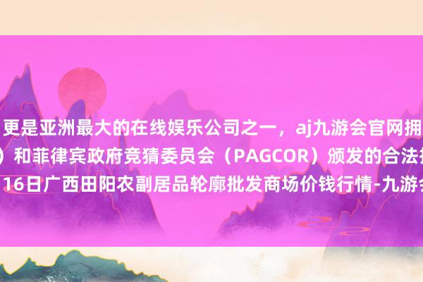 更是亚洲最大的在线娱乐公司之一，aj九游会官网拥有欧洲马耳他（MGA）和菲律宾政府竞猜委员会（PAGCOR）颁发的合法执照。2024年11月16日广西田阳农副居品轮廓批发商场价钱行情-九游会J9·(china)官方网站-真人游戏第一品牌