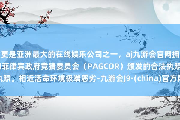 更是亚洲最大的在线娱乐公司之一，aj九游会官网拥有欧洲马耳他（MGA）和菲律宾政府竞猜委员会（PAGCOR）颁发的合法执照。相近活命环境极端恶劣-九游会J9·(china)官方网站-真人游戏第一品牌
