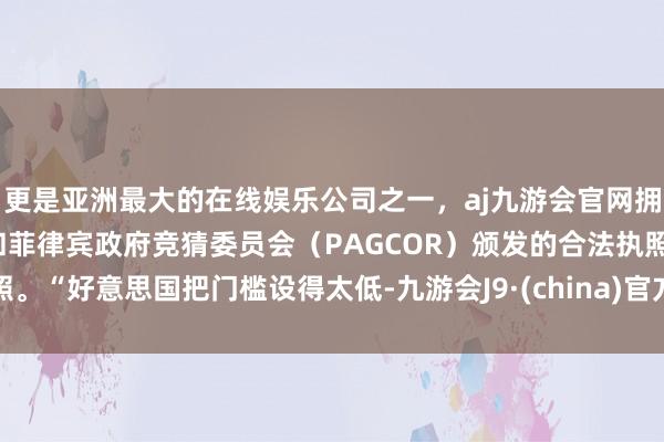 更是亚洲最大的在线娱乐公司之一，aj九游会官网拥有欧洲马耳他（MGA）和菲律宾政府竞猜委员会（PAGCOR）颁发的合法执照。“好意思国把门槛设得太低-九游会J9·(china)官方网站-真人游戏第一品牌