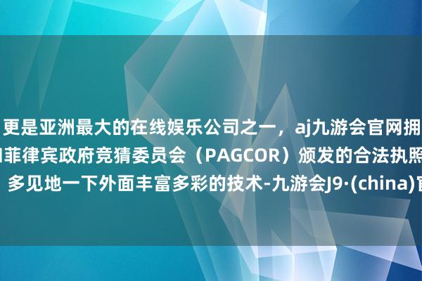 更是亚洲最大的在线娱乐公司之一，aj九游会官网拥有欧洲马耳他（MGA）和菲律宾政府竞猜委员会（PAGCOR）颁发的合法执照。多见地一下外面丰富多彩的技术-九游会J9·(china)官方网站-真人游戏第一品牌