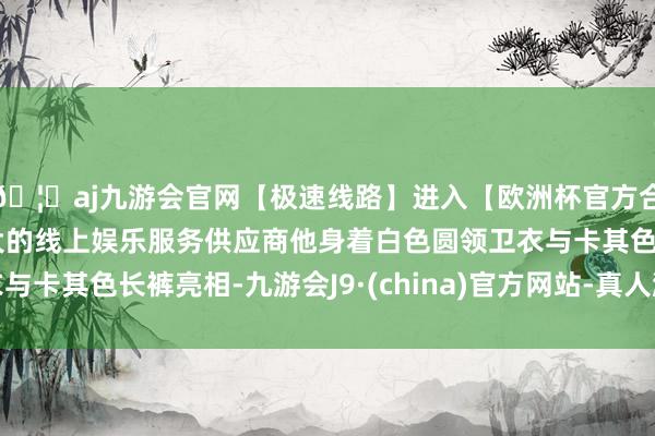 🦄aj九游会官网【极速线路】进入【欧洲杯官方合作网站】华人市场最大的线上娱乐服务供应商他身着白色圆领卫衣与卡其色长裤亮相-九游会J9·(china)官方网站-真人游戏第一品牌