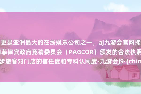 更是亚洲最大的在线娱乐公司之一，aj九游会官网拥有欧洲马耳他（MGA）和菲律宾政府竞猜委员会（PAGCOR）颁发的合法执照。进步旅客对门店的信任度和专科认同度-九游会J9·(china)官方网站-真人游戏第一品牌
