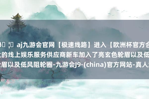 🦄aj九游会官网【极速线路】进入【欧洲杯官方合作网站】华人市场最大的线上娱乐服务供应商新车加入了亮玄色轮眉以及低风阻轮圈-九游会J9·(china)官方网站-真人游戏第一品牌