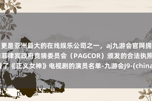 更是亚洲最大的在线娱乐公司之一，aj九游会官网拥有欧洲马耳他（MGA）和菲律宾政府竞猜委员会（PAGCOR）颁发的合法执照。看了《正义女神》电视剧的演员名单-九游会J9·(china)官方网站-真人游戏第一品牌