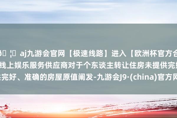 🦄aj九游会官网【极速线路】进入【欧洲杯官方合作网站】华人市场最大的线上娱乐服务供应商对于个东谈主转让住房未提供完好、准确的房屋原值阐发-九游会J9·(china)官方网站-真人游戏第一品牌
