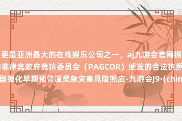 更是亚洲最大的在线娱乐公司之一，aj九游会官网拥有欧洲马耳他（MGA）和菲律宾政府竞猜委员会（PAGCOR）颁发的合法执照。中国强化早期预警温柔象灾害风险照应-九游会J9·(china)官方网站-真人游戏第一品牌