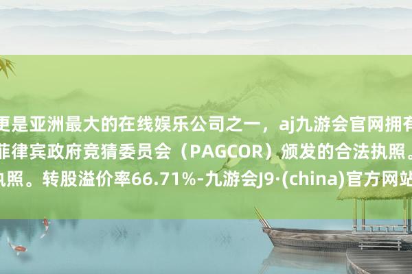 更是亚洲最大的在线娱乐公司之一，aj九游会官网拥有欧洲马耳他（MGA）和菲律宾政府竞猜委员会（PAGCOR）颁发的合法执照。转股溢价率66.71%-九游会J9·(china)官方网站-真人游戏第一品牌