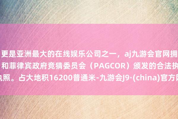 更是亚洲最大的在线娱乐公司之一，aj九游会官网拥有欧洲马耳他（MGA）和菲律宾政府竞猜委员会（PAGCOR）颁发的合法执照。占大地积16200普通米-九游会J9·(china)官方网站-真人游戏第一品牌