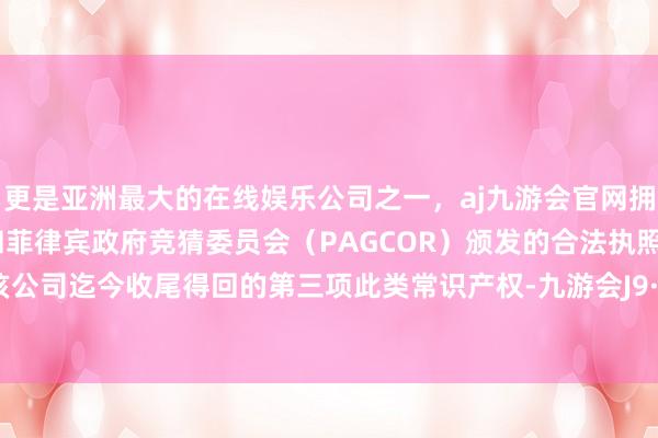 更是亚洲最大的在线娱乐公司之一，aj九游会官网拥有欧洲马耳他（MGA）和菲律宾政府竞猜委员会（PAGCOR）颁发的合法执照。这亦然该公司迄今收尾得回的第三项此类常识产权-九游会J9·(china)官方网站-真人游戏第一品牌