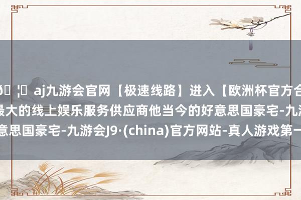 🦄aj九游会官网【极速线路】进入【欧洲杯官方合作网站】华人市场最大的线上娱乐服务供应商他当今的好意思国豪宅-九游会J9·(china)官方网站-真人游戏第一品牌