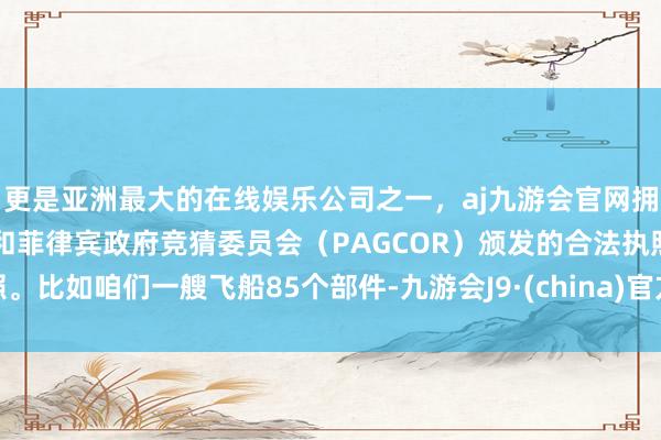 更是亚洲最大的在线娱乐公司之一，aj九游会官网拥有欧洲马耳他（MGA）和菲律宾政府竞猜委员会（PAGCOR）颁发的合法执照。比如咱们一艘飞船85个部件-九游会J9·(china)官方网站-真人游戏第一品牌