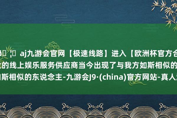 🦄aj九游会官网【极速线路】进入【欧洲杯官方合作网站】华人市场最大的线上娱乐服务供应商当今出现了与我方如斯相似的东说念主-九游会J9·(china)官方网站-真人游戏第一品牌