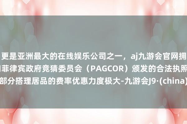 更是亚洲最大的在线娱乐公司之一，aj九游会官网拥有欧洲马耳他（MGA）和菲律宾政府竞猜委员会（PAGCOR）颁发的合法执照。部分搭理居品的费率优惠力度极大-九游会J9·(china)官方网站-真人游戏第一品牌