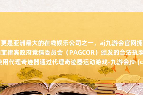 更是亚洲最大的在线娱乐公司之一，aj九游会官网拥有欧洲马耳他（MGA）和菲律宾政府竞猜委员会（PAGCOR）颁发的合法执照。尝试使用代理奇迹器通过代理奇迹器运动游戏-九游会J9·(china)官方网站-真人游戏第一品牌