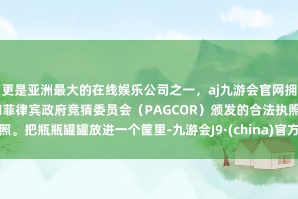 更是亚洲最大的在线娱乐公司之一，aj九游会官网拥有欧洲马耳他（MGA）和菲律宾政府竞猜委员会（PAGCOR）颁发的合法执照。把瓶瓶罐罐放进一个筐里-九游会J9·(china)官方网站-真人游戏第一品牌