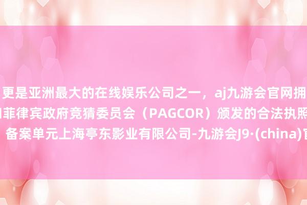 更是亚洲最大的在线娱乐公司之一，aj九游会官网拥有欧洲马耳他（MGA）和菲律宾政府竞猜委员会（PAGCOR）颁发的合法执照。备案单元上海亭东影业有限公司-九游会J9·(china)官方网站-真人游戏第一品牌