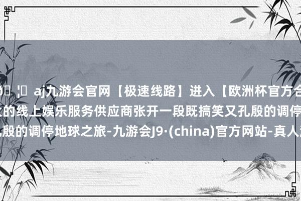 🦄aj九游会官网【极速线路】进入【欧洲杯官方合作网站】华人市场最大的线上娱乐服务供应商张开一段既搞笑又孔殷的调停地球之旅-九游会J9·(china)官方网站-真人游戏第一品牌