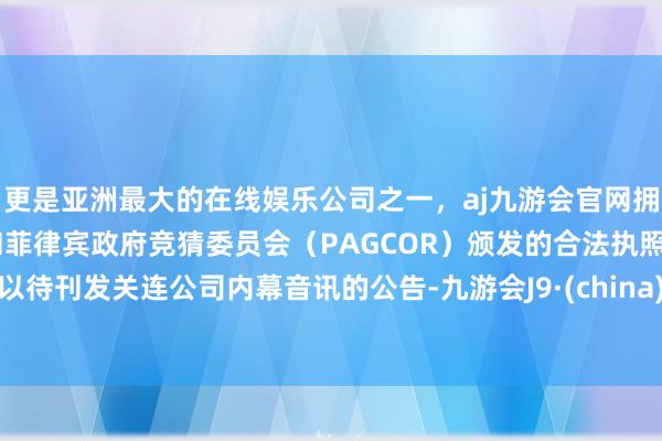 更是亚洲最大的在线娱乐公司之一，aj九游会官网拥有欧洲马耳他（MGA）和菲律宾政府竞猜委员会（PAGCOR）颁发的合法执照。以待刊发关连公司内幕音讯的公告-九游会J9·(china)官方网站-真人游戏第一品牌