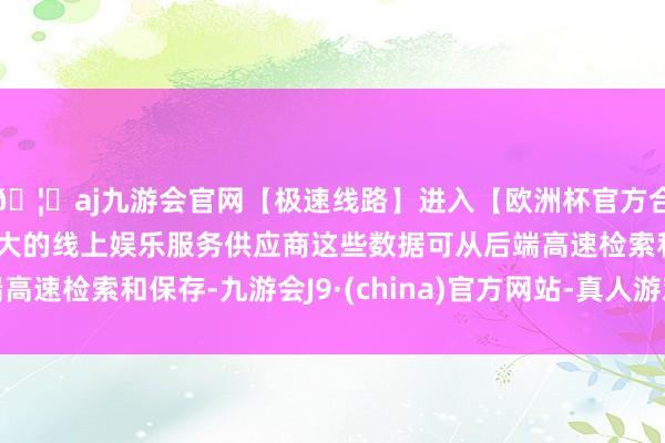 🦄aj九游会官网【极速线路】进入【欧洲杯官方合作网站】华人市场最大的线上娱乐服务供应商这些数据可从后端高速检索和保存-九游会J9·(china)官方网站-真人游戏第一品牌
