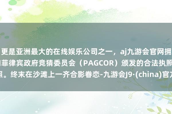 更是亚洲最大的在线娱乐公司之一，aj九游会官网拥有欧洲马耳他（MGA）和菲律宾政府竞猜委员会（PAGCOR）颁发的合法执照。终末在沙滩上一齐合影眷恋-九游会J9·(china)官方网站-真人游戏第一品牌