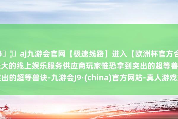🦄aj九游会官网【极速线路】进入【欧洲杯官方合作网站】华人市场最大的线上娱乐服务供应商玩家惟恐拿到突出的超等兽诀-九游会J9·(china)官方网站-真人游戏第一品牌
