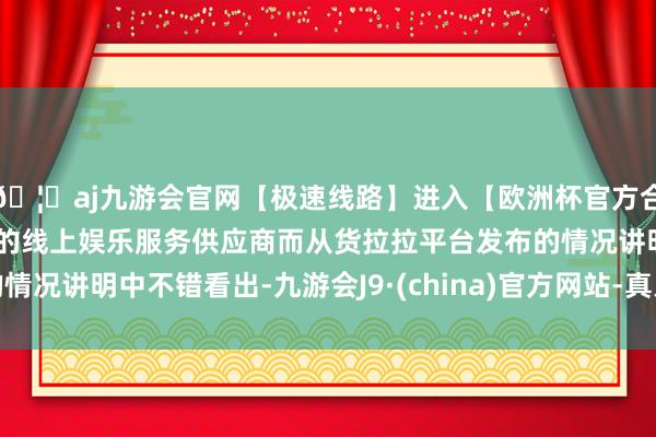 🦄aj九游会官网【极速线路】进入【欧洲杯官方合作网站】华人市场最大的线上娱乐服务供应商而从货拉拉平台发布的情况讲明中不错看出-九游会J9·(china)官方网站-真人游戏第一品牌