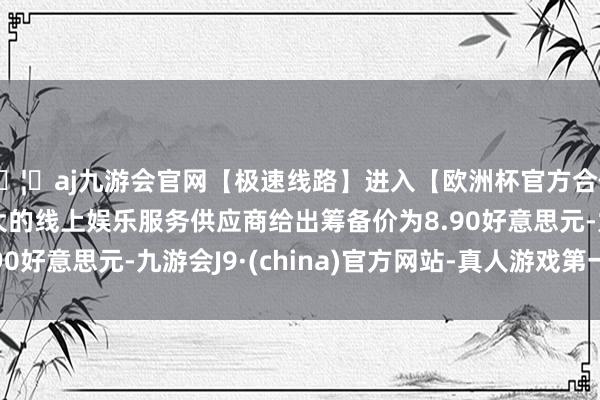 🦄aj九游会官网【极速线路】进入【欧洲杯官方合作网站】华人市场最大的线上娱乐服务供应商给出筹备价为8.90好意思元-九游会J9·(china)官方网站-真人游戏第一品牌