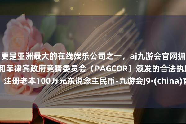 更是亚洲最大的在线娱乐公司之一，aj九游会官网拥有欧洲马耳他（MGA）和菲律宾政府竞猜委员会（PAGCOR）颁发的合法执照。注册老本100万元东说念主民币-九游会J9·(china)官方网站-真人游戏第一品牌