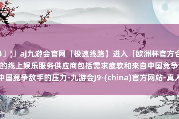 🦄aj九游会官网【极速线路】进入【欧洲杯官方合作网站】华人市场最大的线上娱乐服务供应商包括需求疲软和来自中国竞争敌手的压力-九游会J9·(china)官方网站-真人游戏第一品牌