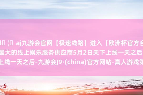 🦄aj九游会官网【极速线路】进入【欧洲杯官方合作网站】华人市场最大的线上娱乐服务供应商5月2日天下上线一天之后-九游会J9·(china)官方网站-真人游戏第一品牌